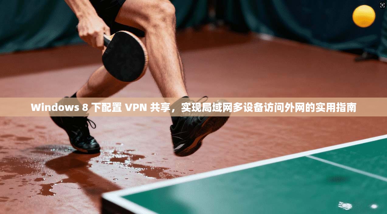 Windows 8 下配置 VPN 共享，实现局域网多设备访问外网的实用指南