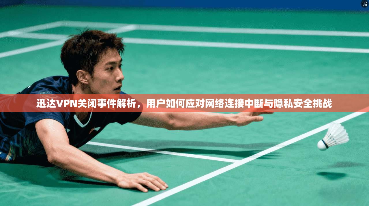 迅达VPN关闭事件解析，用户如何应对网络连接中断与隐私安全挑战