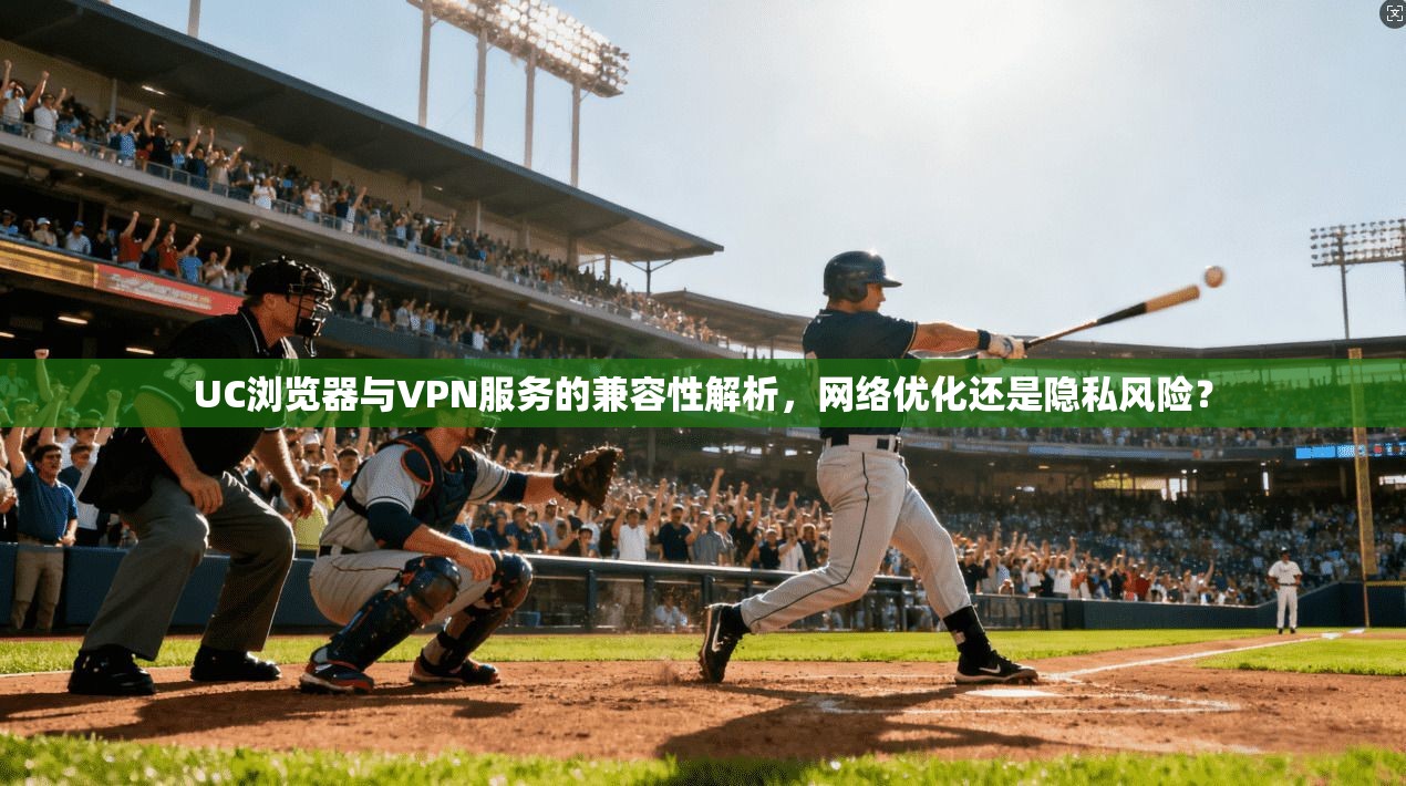 UC浏览器与VPN服务的兼容性解析，网络优化还是隐私风险？