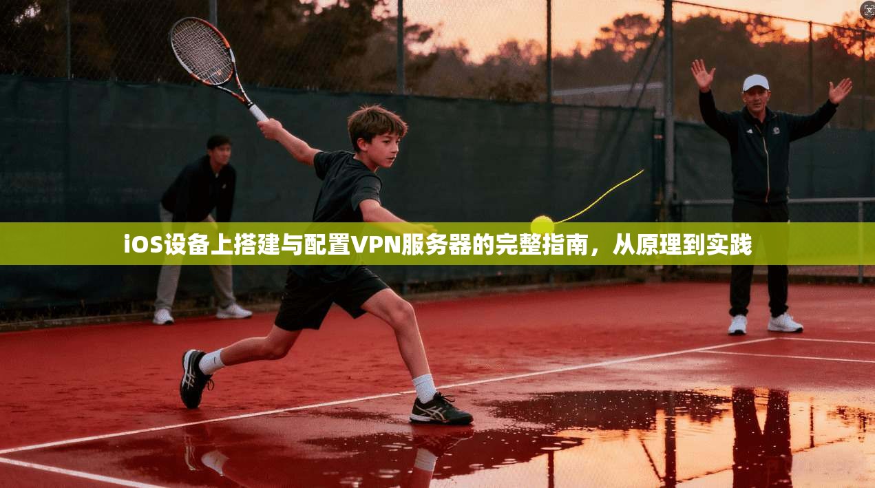 iOS设备上搭建与配置VPN服务器的完整指南，从原理到实践