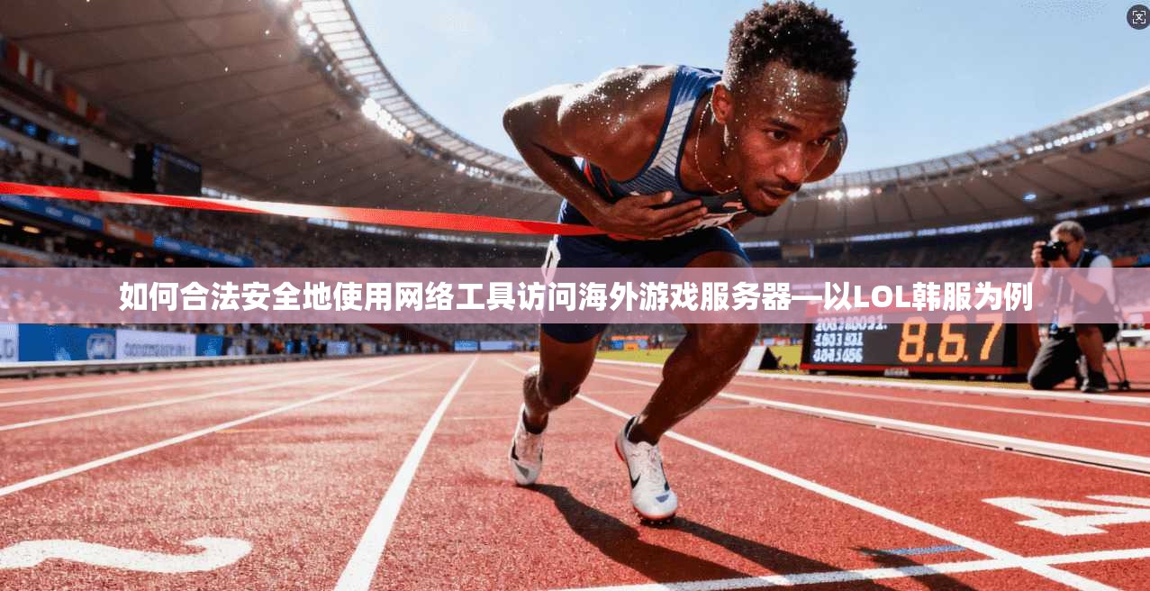 如何合法安全地使用网络工具访问海外游戏服务器—以LOL韩服为例
