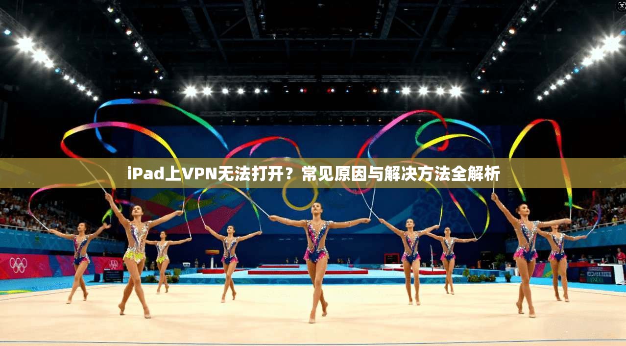 iPad上VPN无法打开？常见原因与解决方法全解析