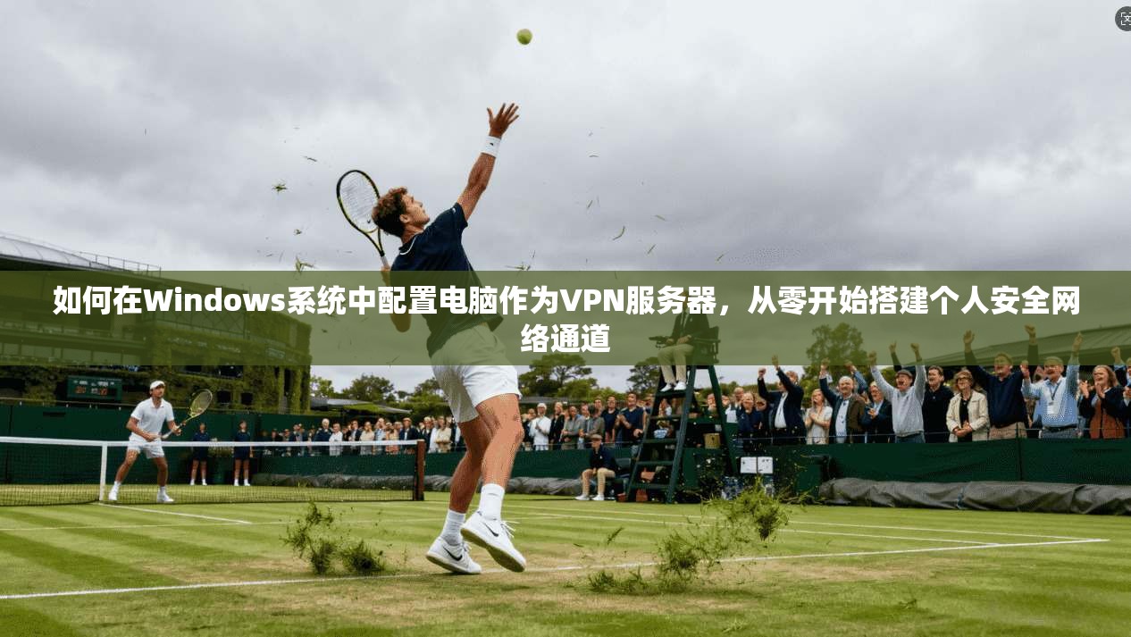 如何在Windows系统中配置电脑作为VPN服务器，从零开始搭建个人安全网络通道