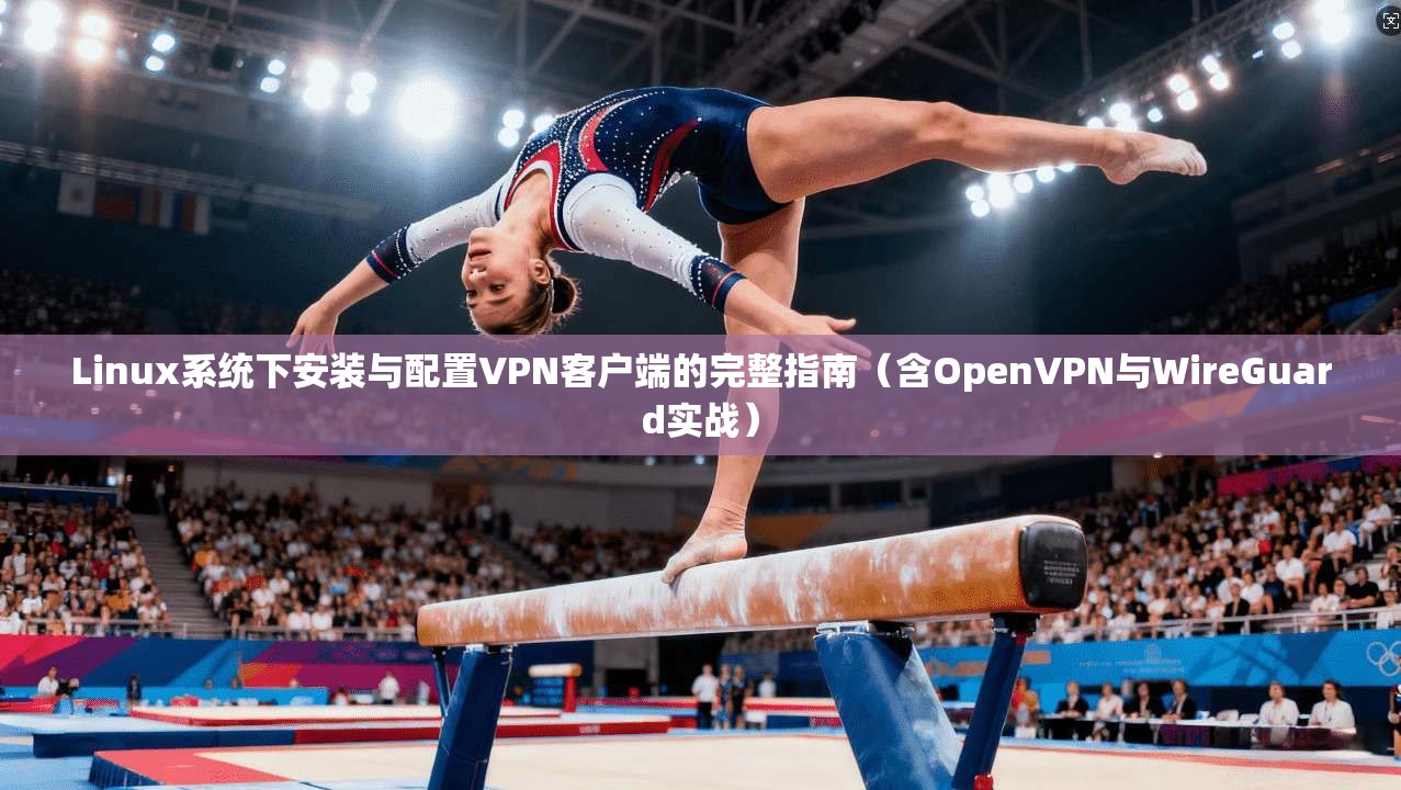 Linux系统下安装与配置VPN客户端的完整指南（含OpenVPN与WireGuard实战）
