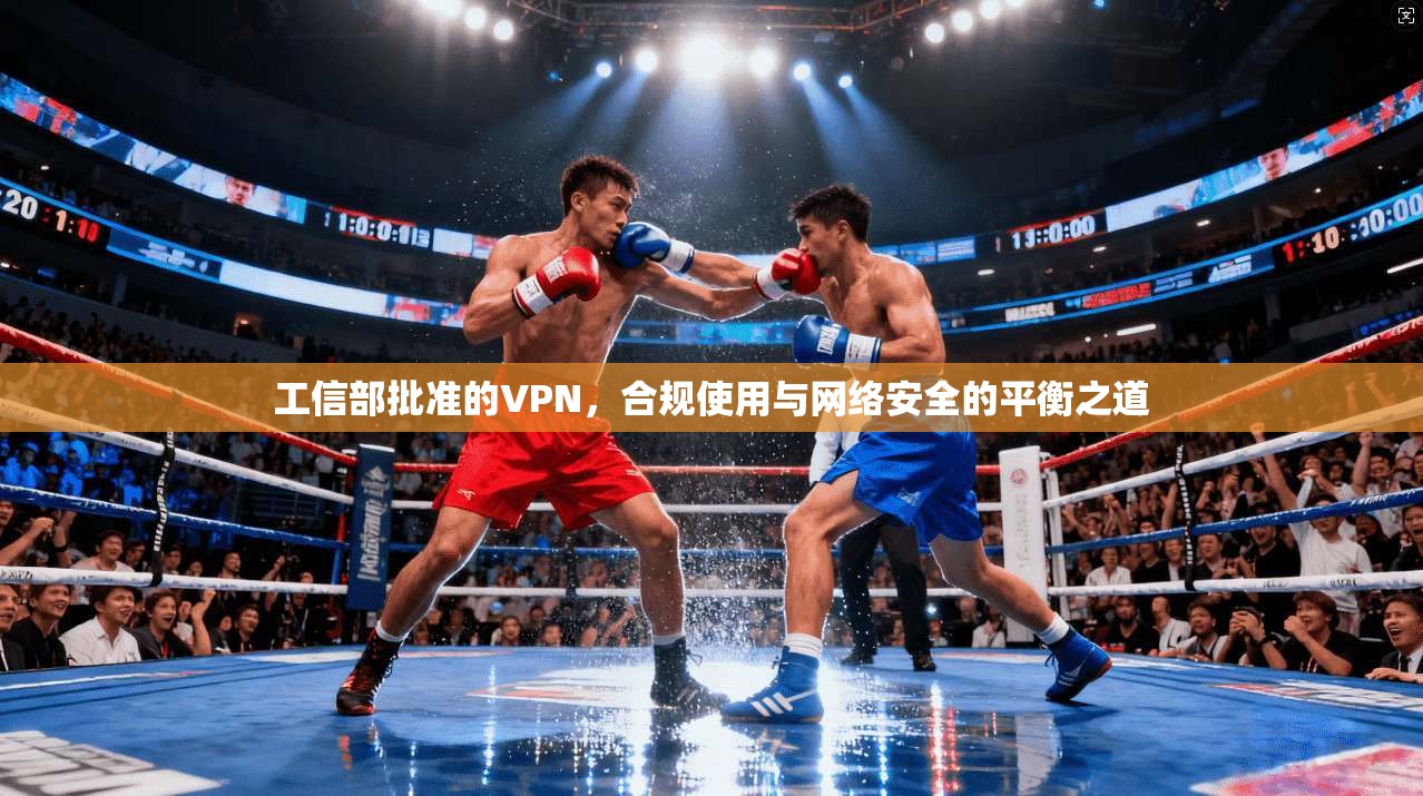 工信部批准的VPN，合规使用与网络安全的平衡之道