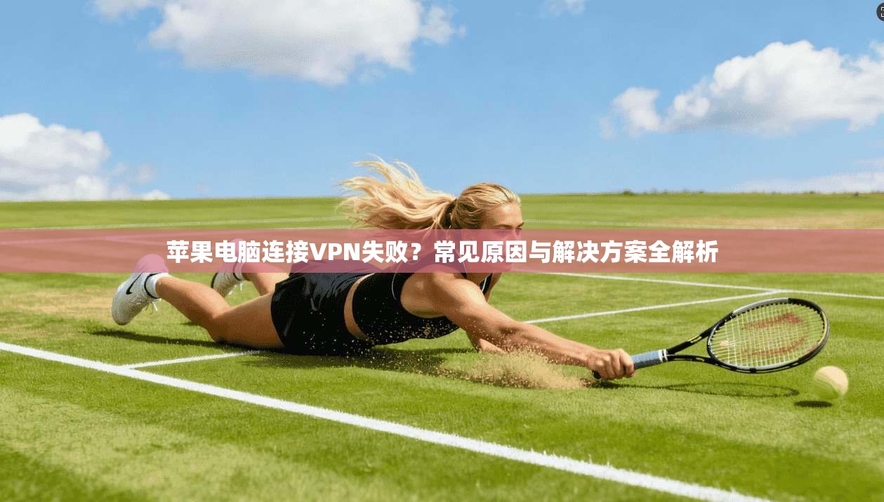 苹果电脑连接VPN失败？常见原因与解决方案全解析