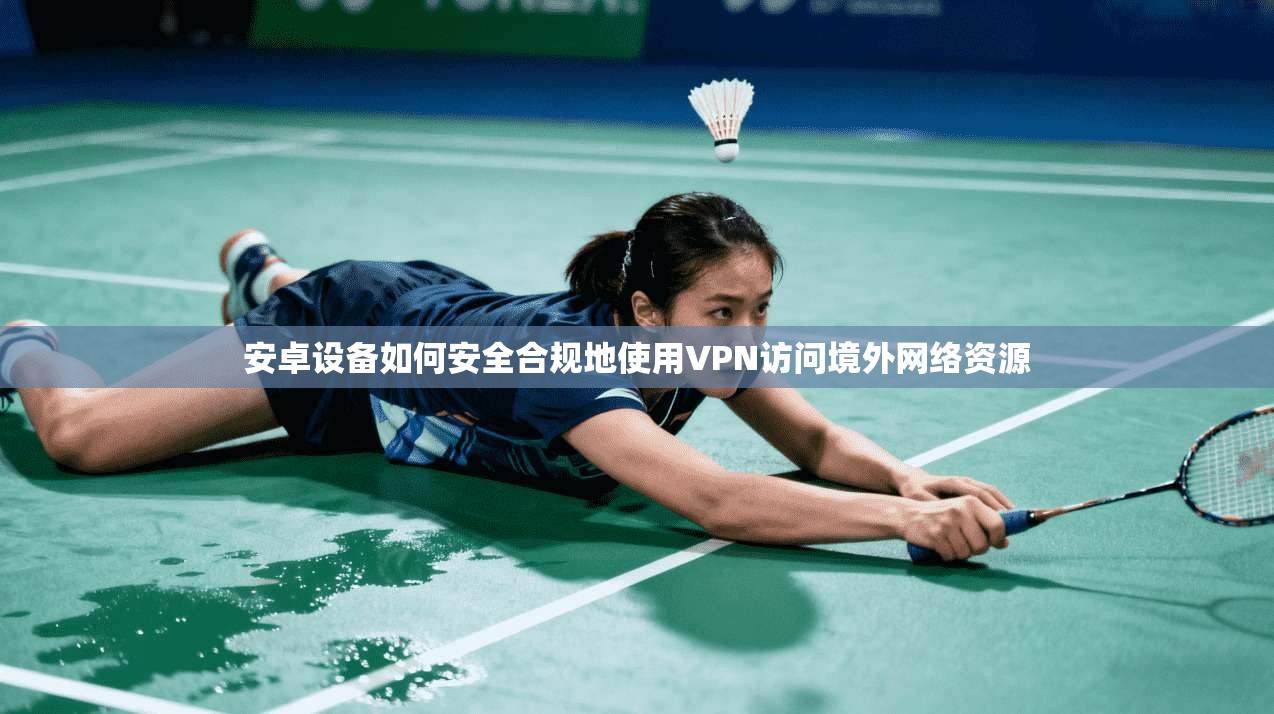 安卓设备如何安全合规地使用VPN访问境外网络资源