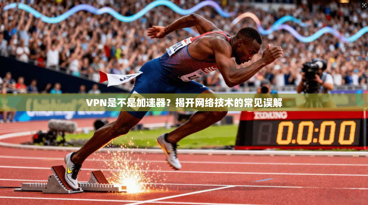 VPN是不是加速器？揭开网络技术的常见误解