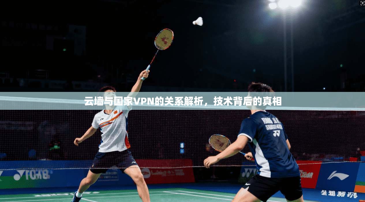 云墙与国家VPN的关系解析，技术背后的真相
