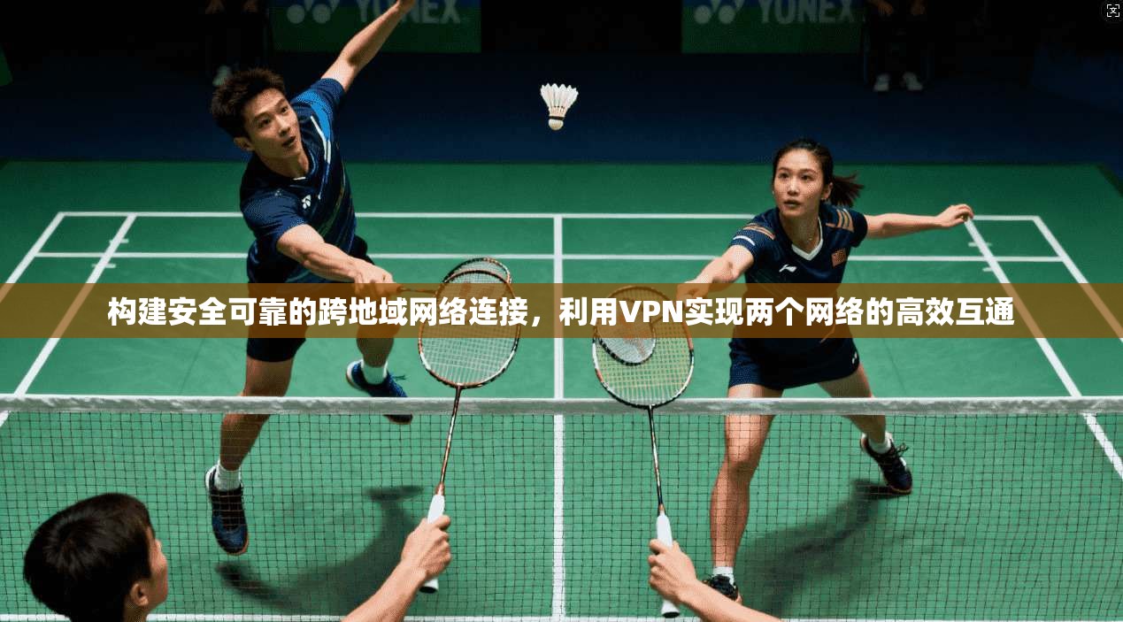 构建安全可靠的跨地域网络连接，利用VPN实现两个网络的高效互通