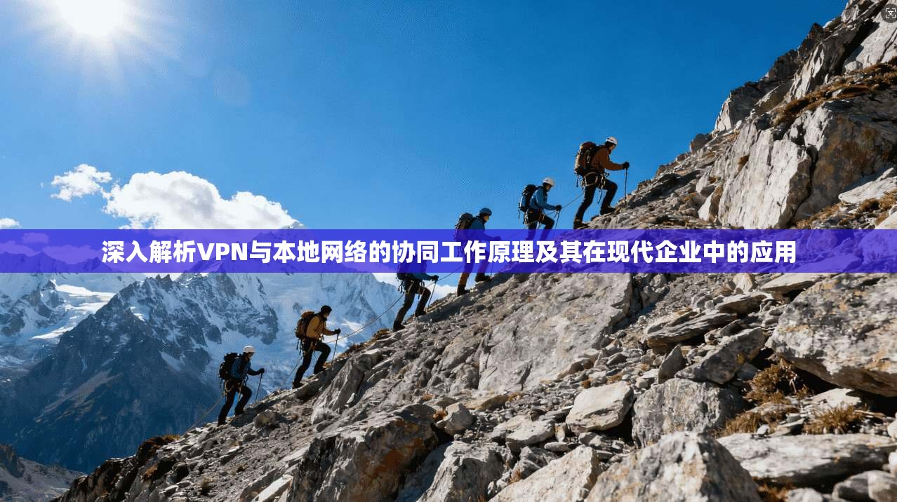 深入解析VPN与本地网络的协同工作原理及其在现代企业中的应用