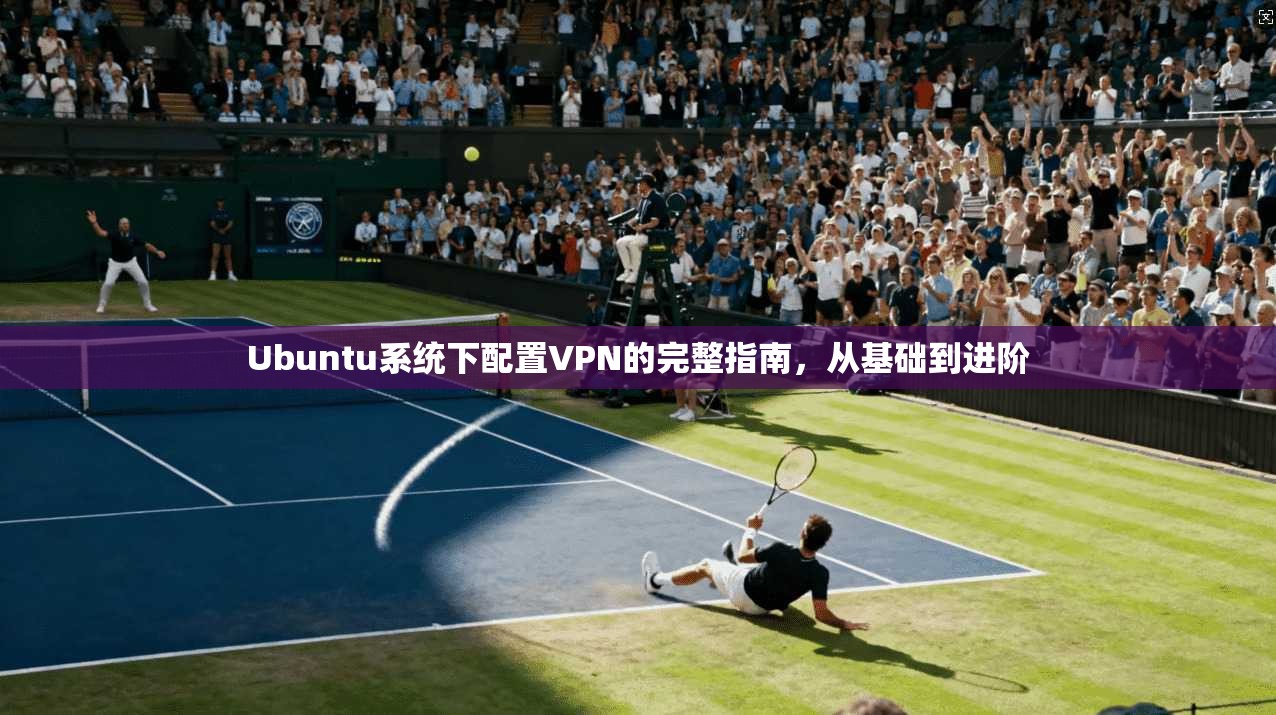 Ubuntu系统下配置VPN的完整指南，从基础到进阶