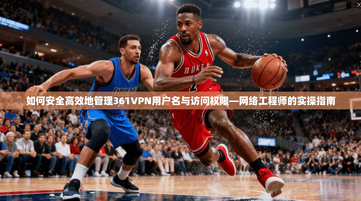 如何安全高效地管理361VPN用户名与访问权限—网络工程师的实操指南 如何安全高效地管理361VPN用户名与访问权限—网络工程师的实操指南