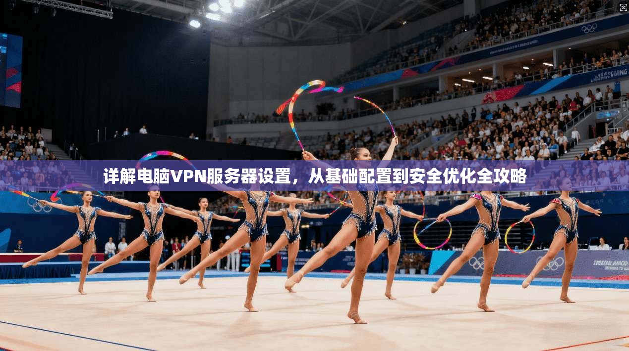 详解电脑VPN服务器设置，从基础配置到安全优化全攻略