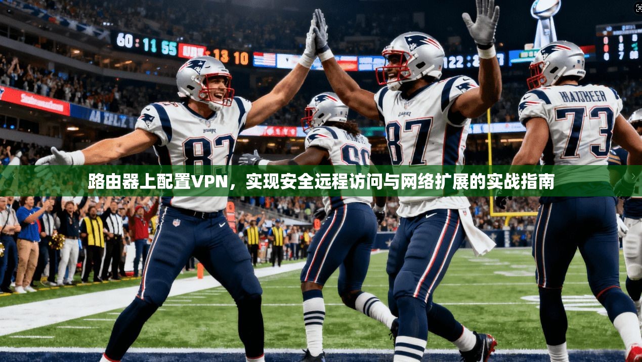 路由器上配置VPN，实现安全远程访问与网络扩展的实战指南