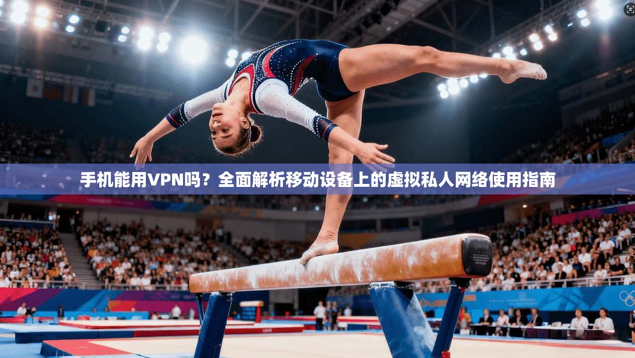 手机能用VPN吗？全面解析移动设备上的虚拟私人网络使用指南
