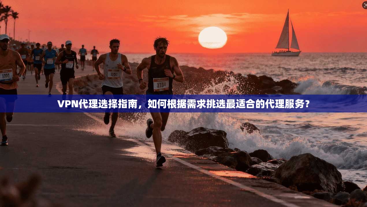 VPN代理选择指南，如何根据需求挑选最适合的代理服务？