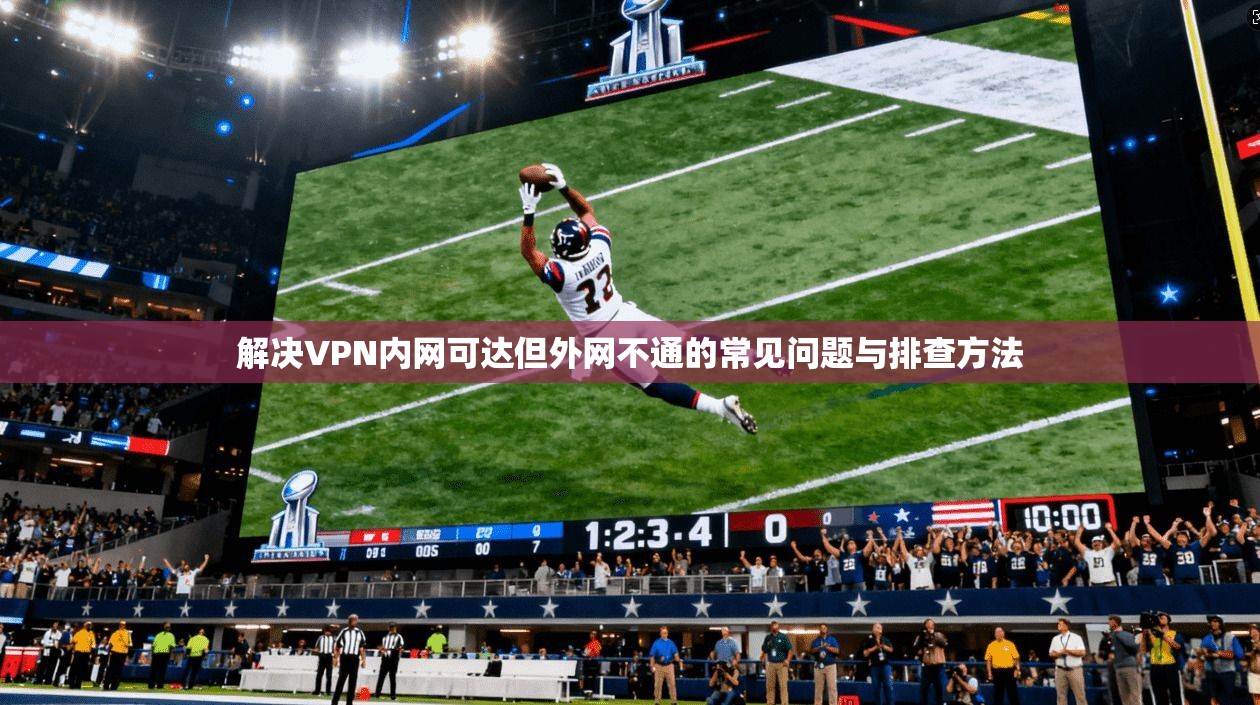 解决VPN内网可达但外网不通的常见问题与排查方法 解决VPN内网可达但外网不通的常见问题与排查方法