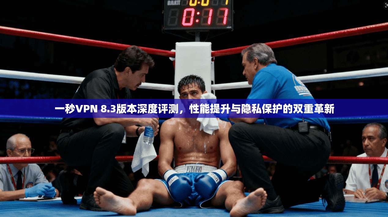 一秒VPN 8.3版本深度评测，性能提升与隐私保护的双重革新