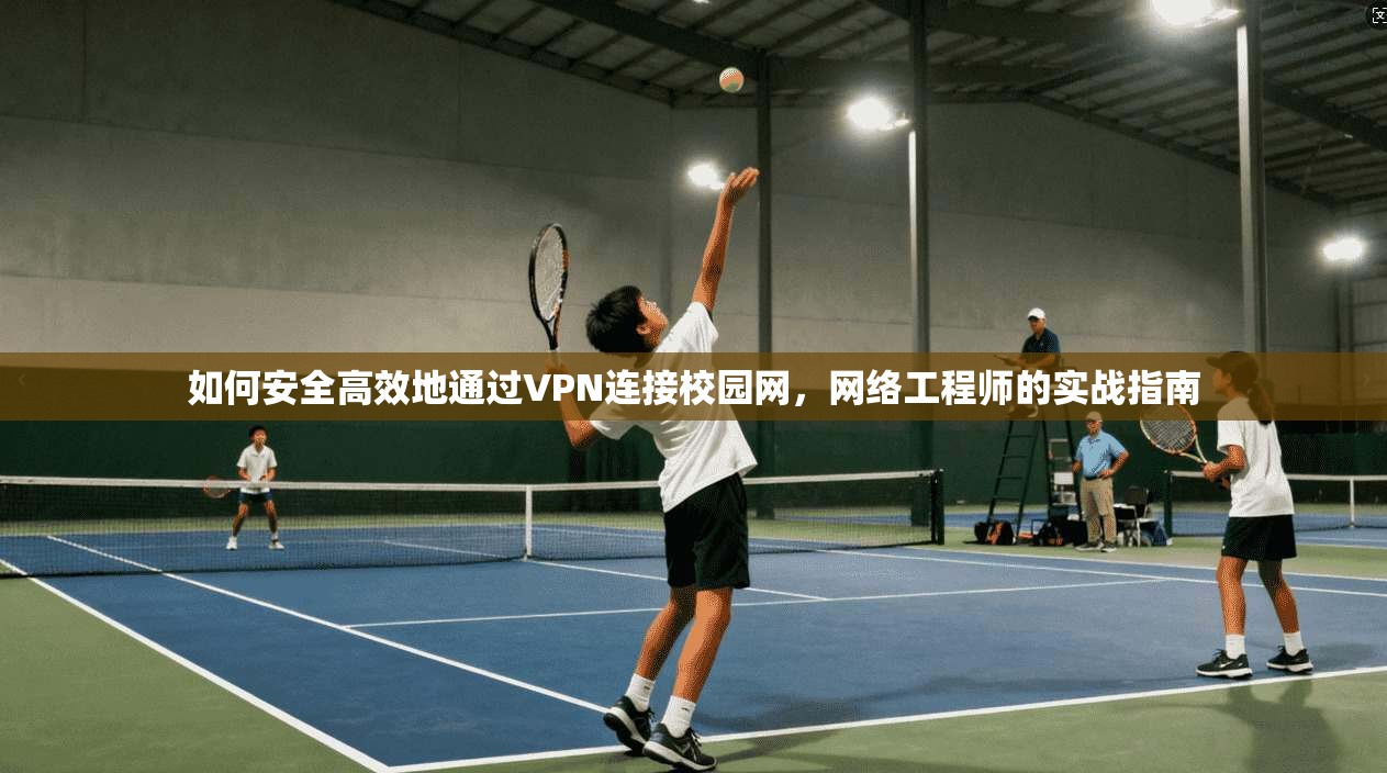 如何安全高效地通过VPN连接校园网，网络工程师的实战指南