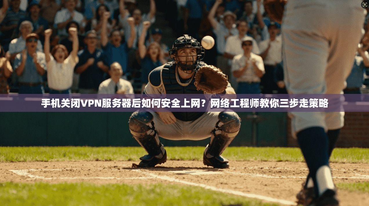 手机关闭VPN服务器后如何安全上网？网络工程师教你三步走策略