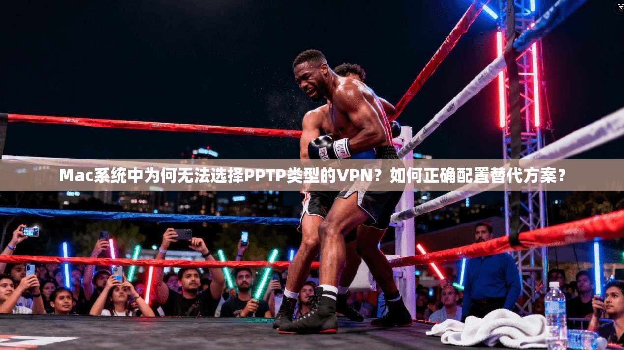 Mac系统中为何无法选择PPTP类型的VPN？如何正确配置替代方案？