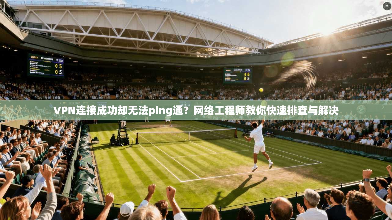 VPN连接成功却无法ping通？网络工程师教你快速排查与解决