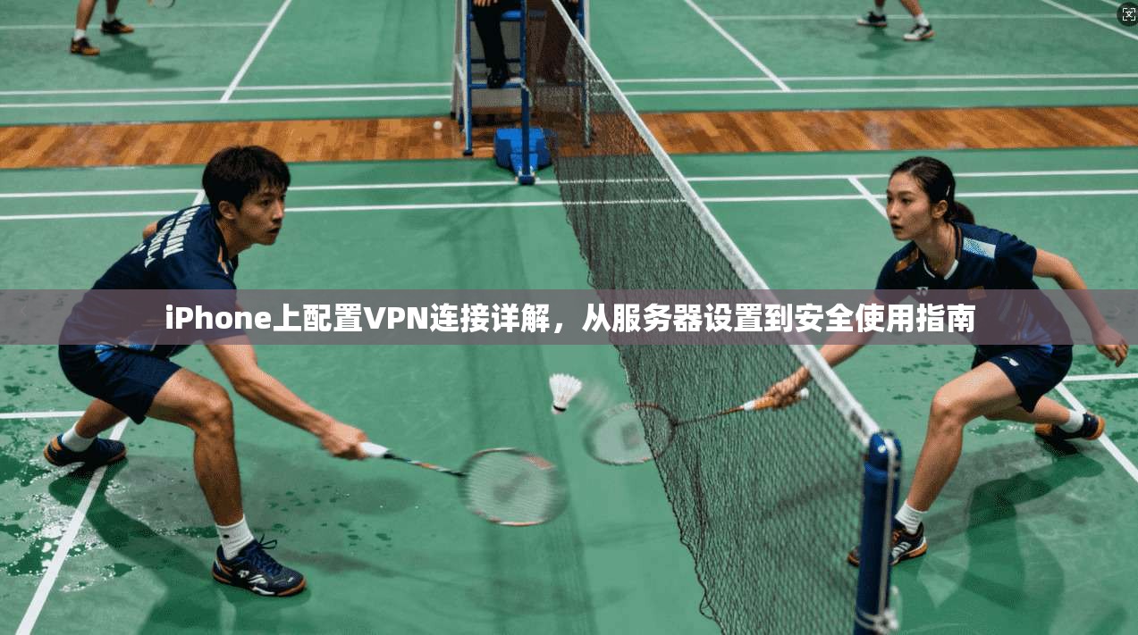 iPhone上配置VPN连接详解，从服务器设置到安全使用指南