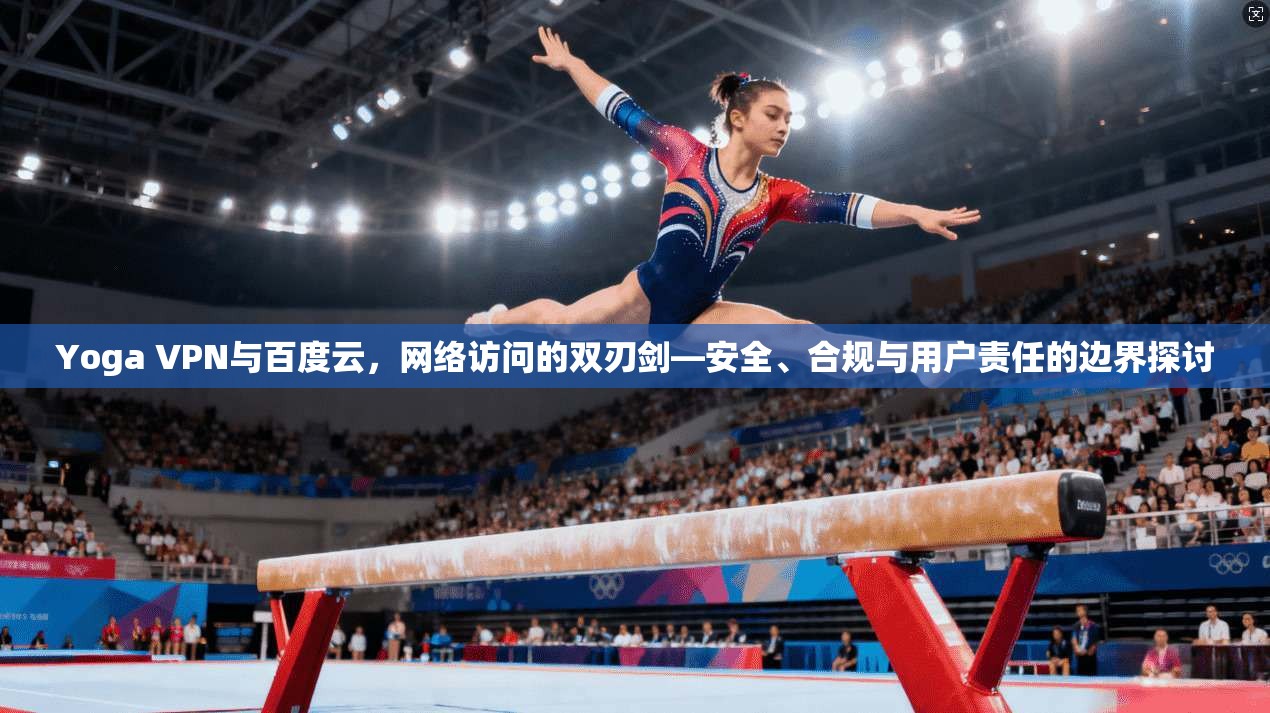 Yoga VPN与百度云，网络访问的双刃剑—安全、合规与用户责任的边界探讨