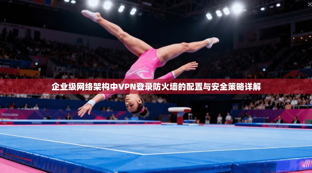 企业级网络架构中VPN登录防火墙的配置与安全策略详解