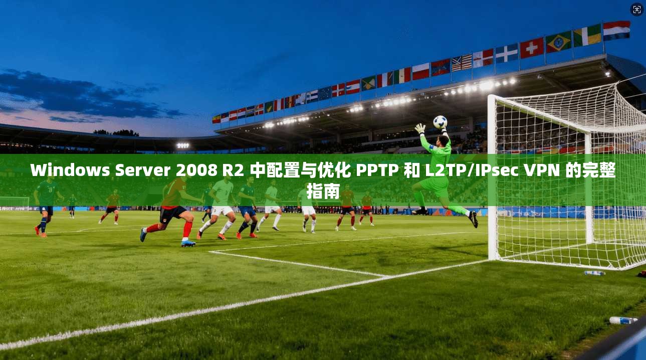 Windows Server 2008 R2 中配置与优化 PPTP 和 L2TP/IPsec VPN 的完整指南