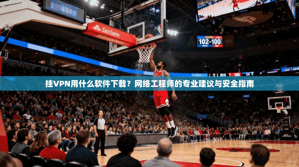 挂VPN用什么软件下载？网络工程师的专业建议与安全指南