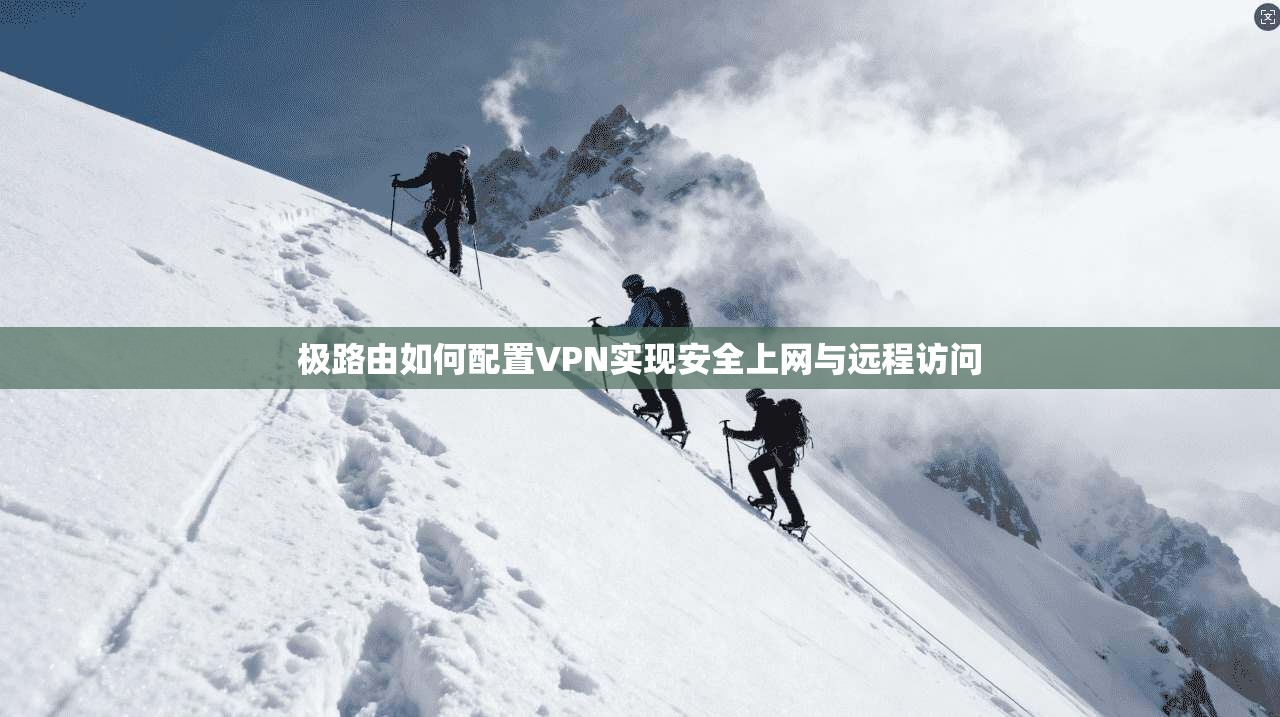 极路由如何配置VPN实现安全上网与远程访问