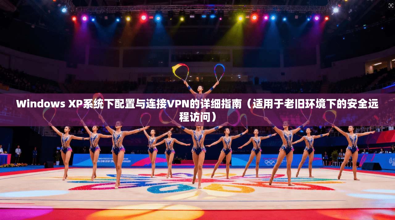 Windows XP系统下配置与连接VPN的详细指南（适用于老旧环境下的安全远程访问）