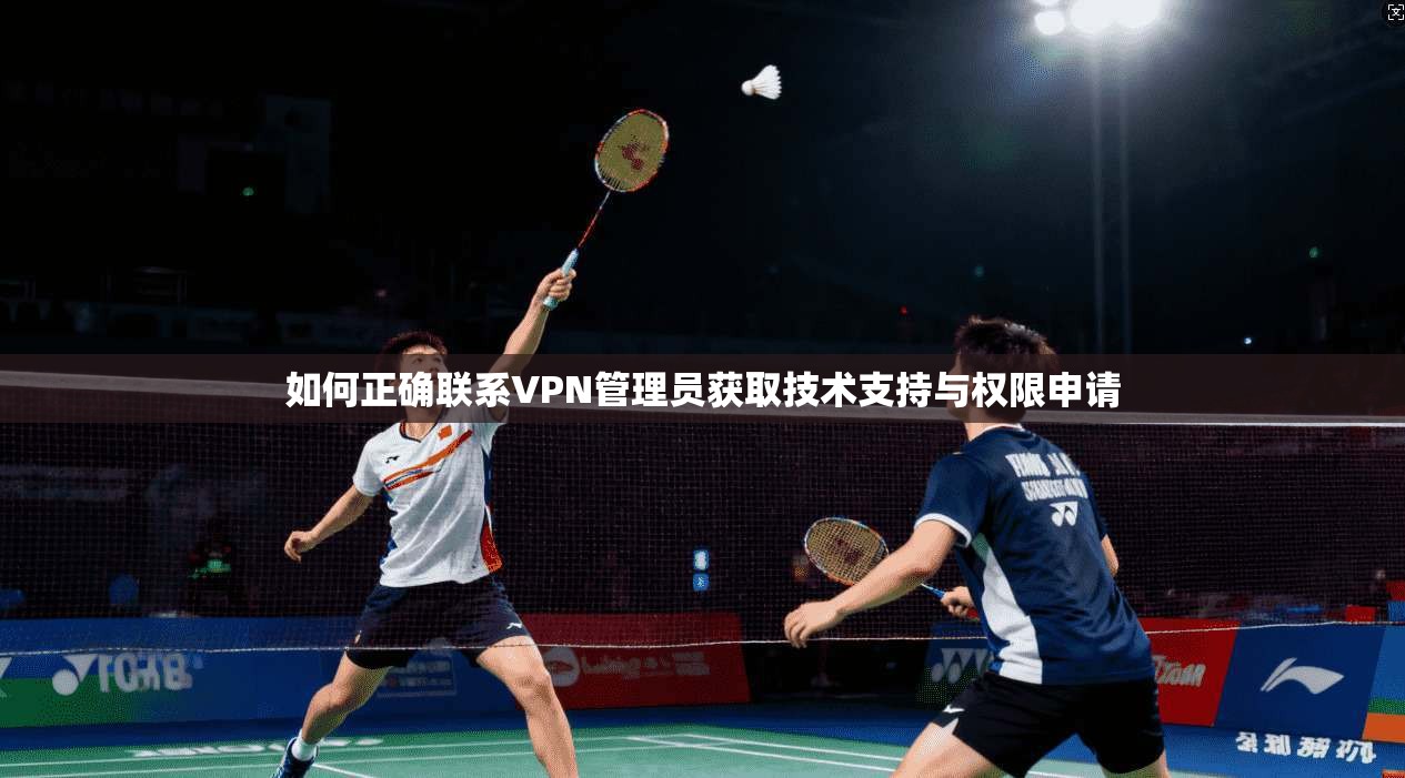 如何正确联系VPN管理员获取技术支持与权限申请