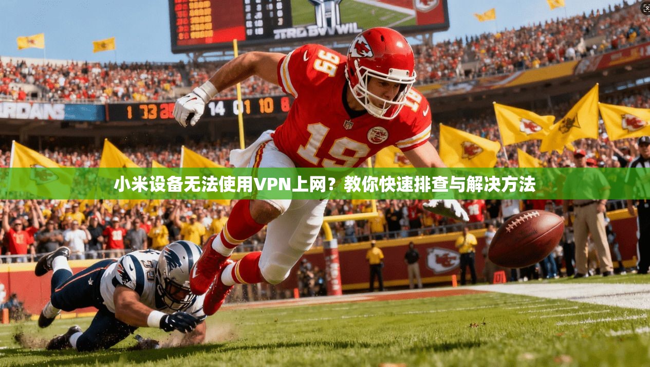 小米设备无法使用VPN上网？教你快速排查与解决方法