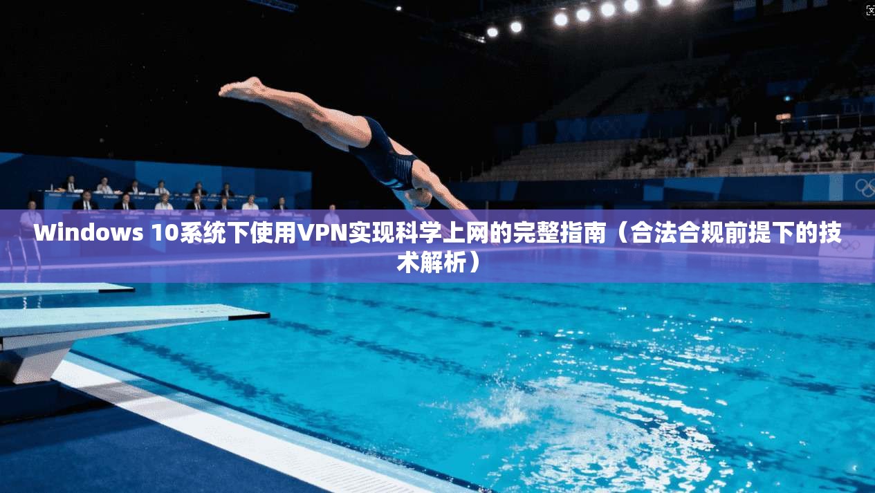Windows 10系统下使用VPN实现科学上网的完整指南（合法合规前提下的技术解析）