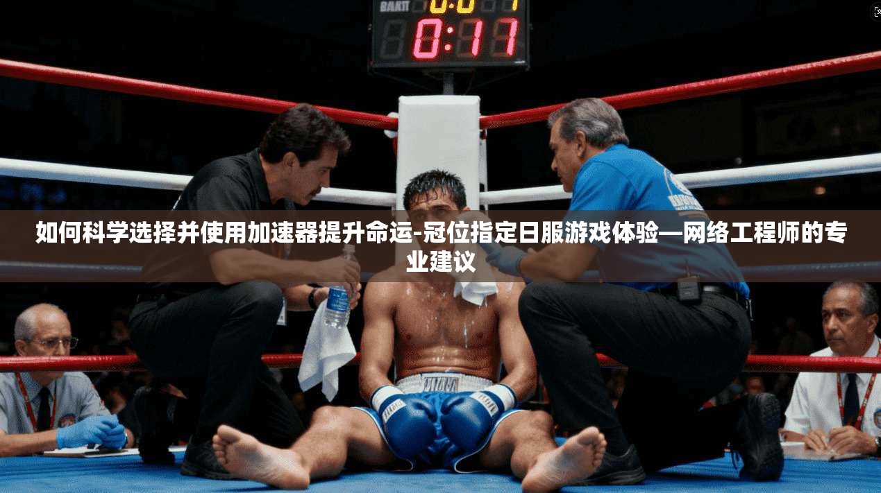 如何科学选择并使用加速器提升命运-冠位指定日服游戏体验—网络工程师的专业建议