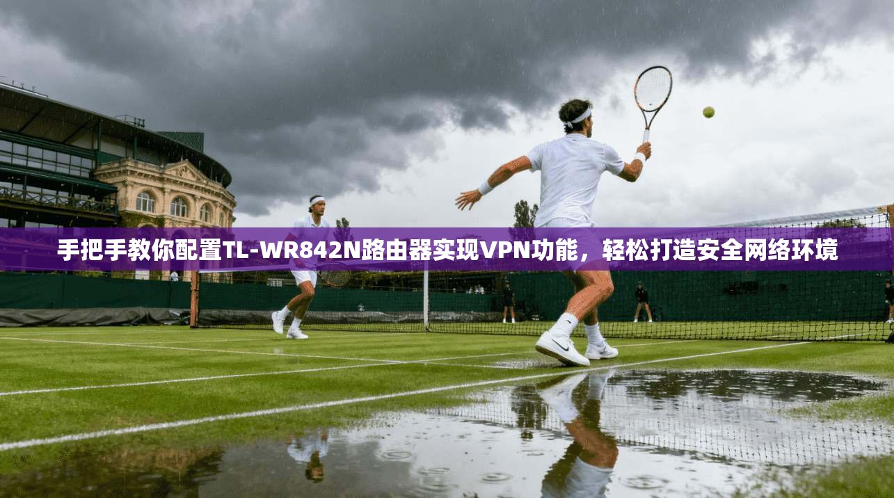 手把手教你配置TL-WR842N路由器实现VPN功能,轻松打造安全网络环境 手把手教你配置TL-WR842N路由器实现VPN功能,轻松打造安全网络环境