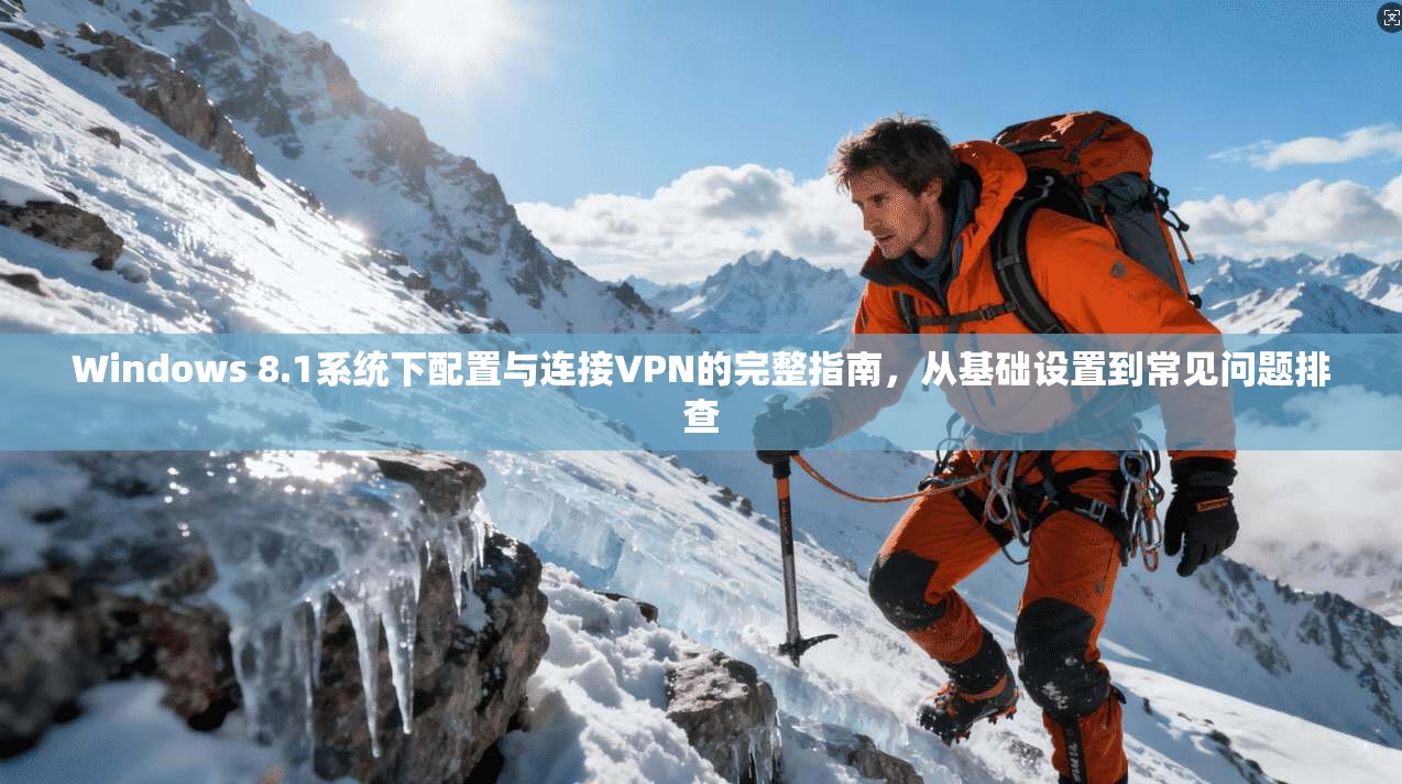 Windows 8.1系统下配置与连接VPN的完整指南，从基础设置到常见问题排查