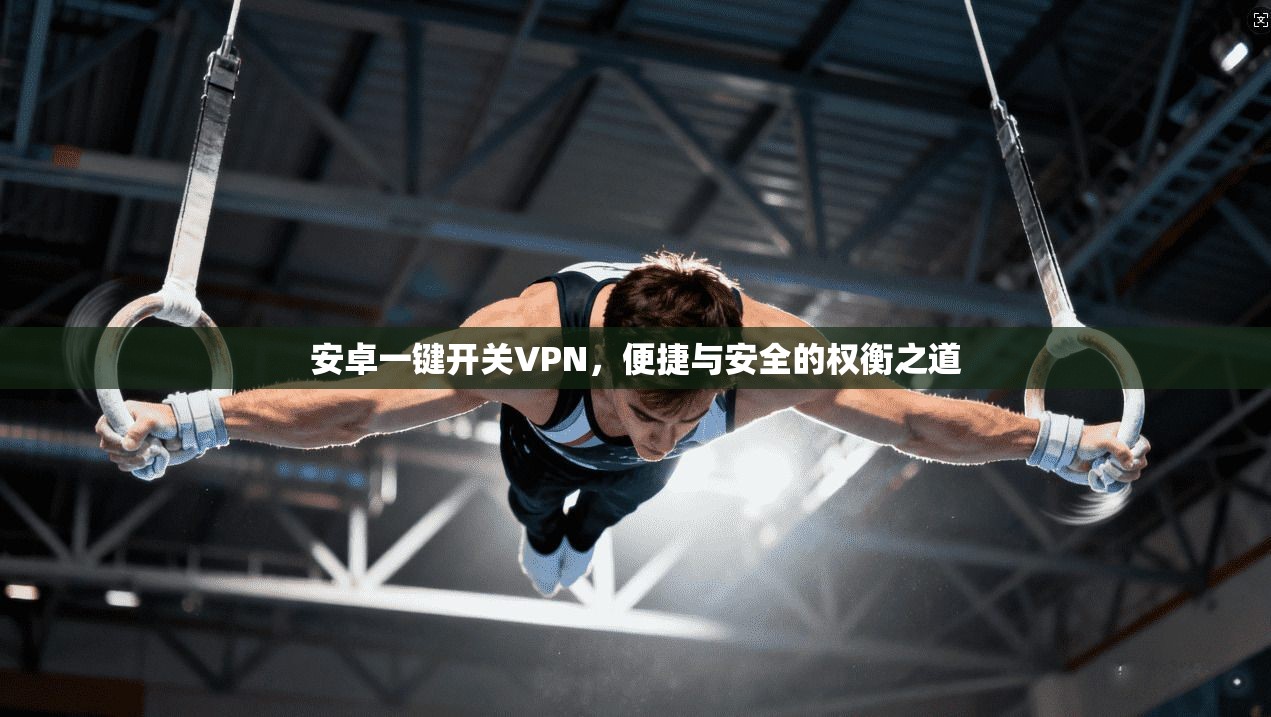 安卓一键开关VPN，便捷与安全的权衡之道