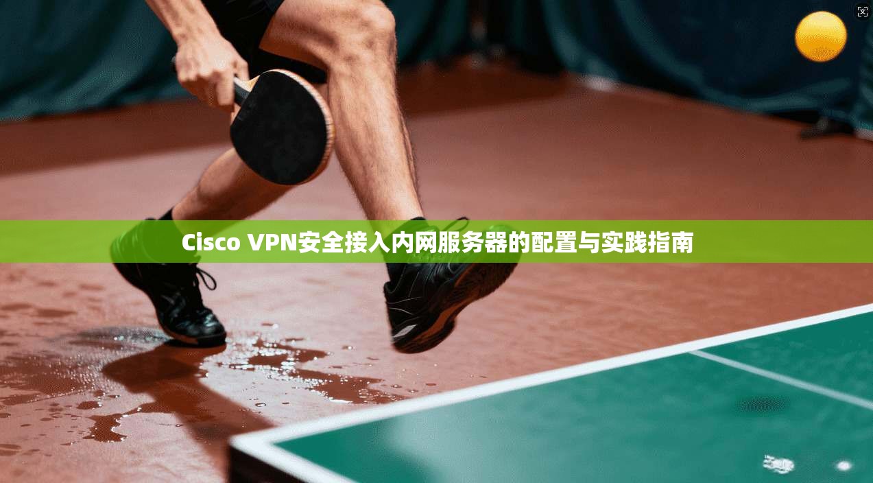 Cisco VPN安全接入内网服务器的配置与实践指南