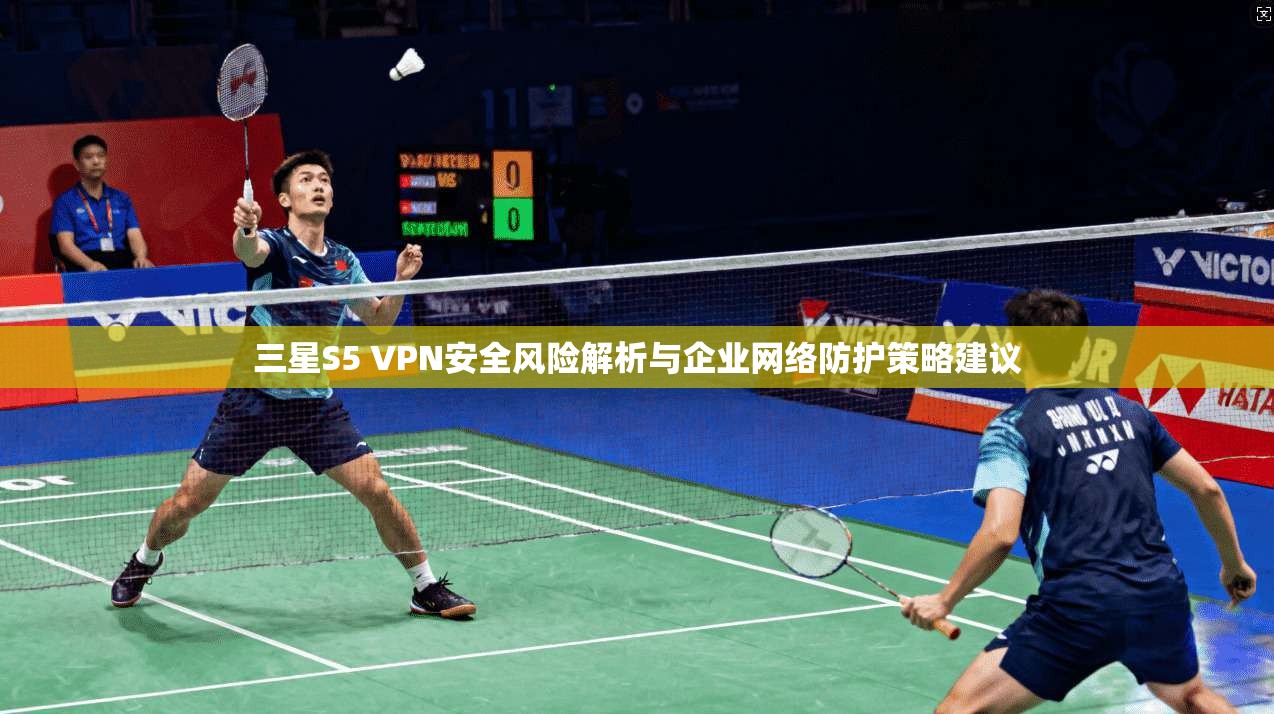 三星S5 VPN安全风险解析与企业网络防护策略建议 三星S5 VPN安全风险解析与企业网络防护策略建议