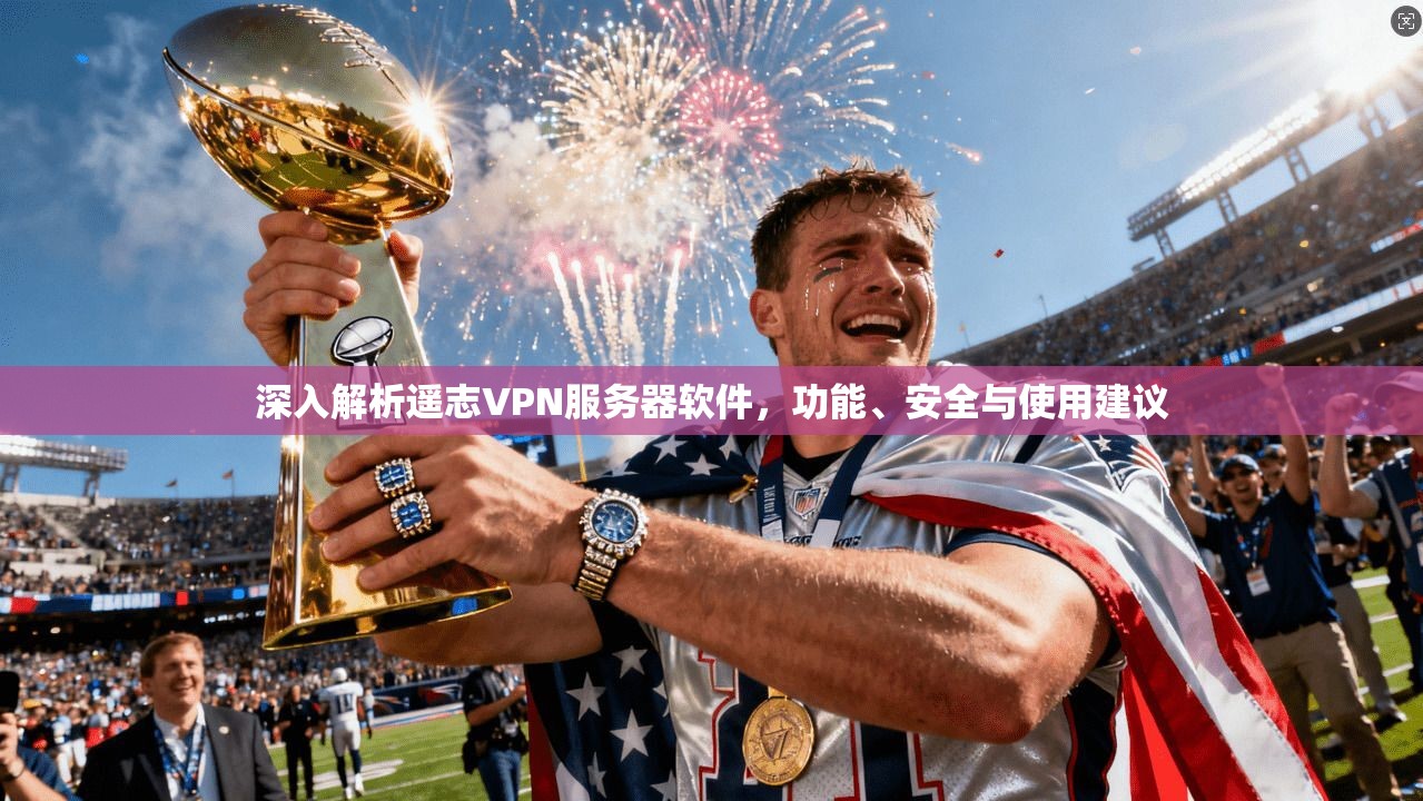 深入解析遥志VPN服务器软件，功能、安全与使用建议