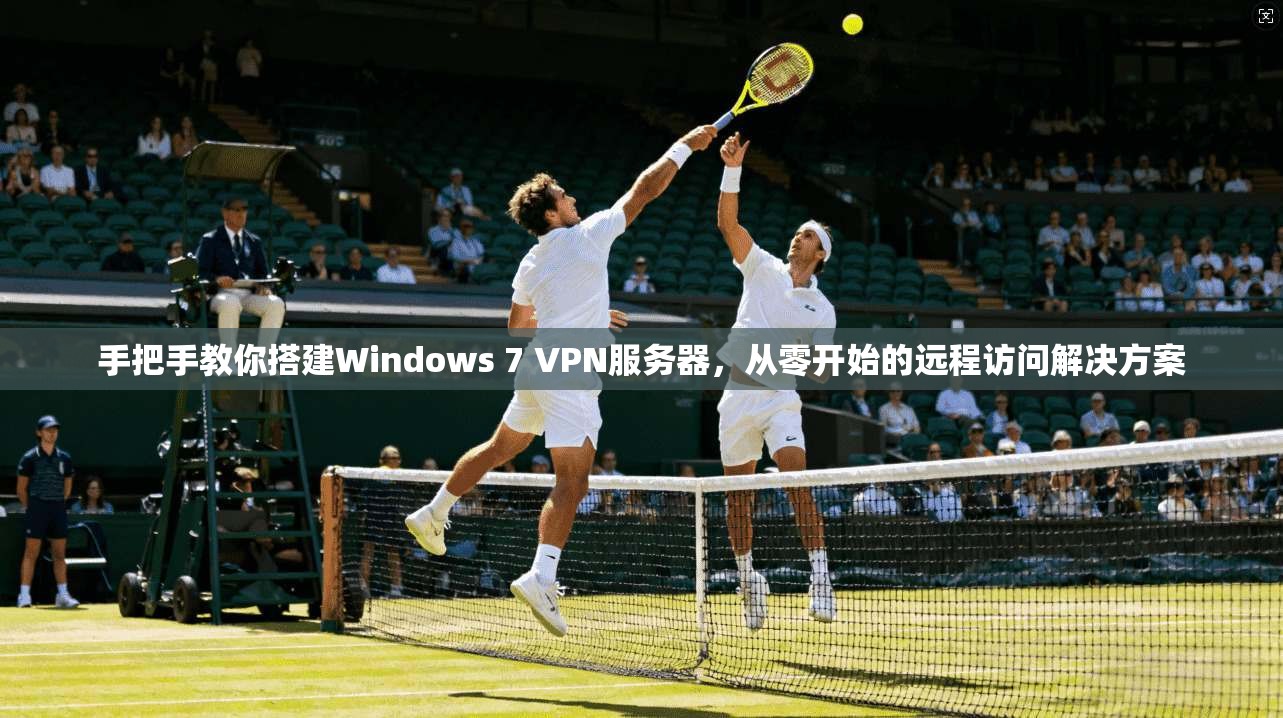 手把手教你搭建Windows 7 VPN服务器，从零开始的远程访问解决方案