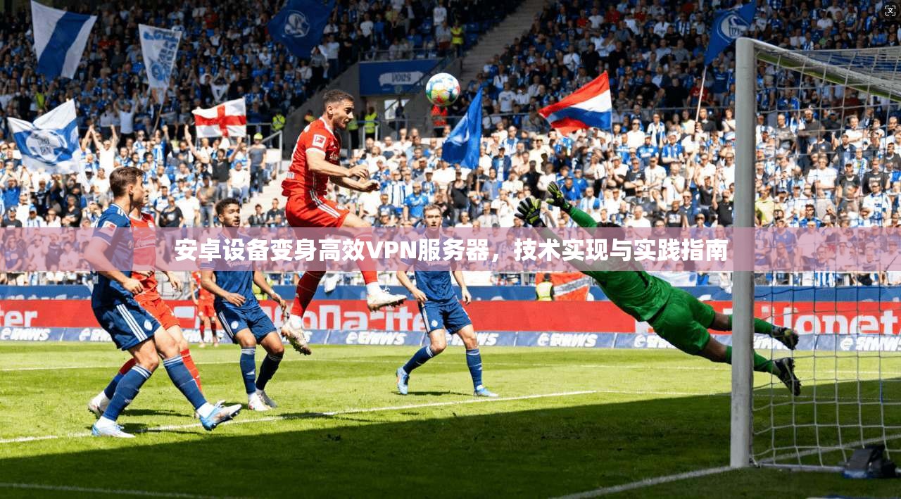 安卓设备变身高效VPN服务器，技术实现与实践指南