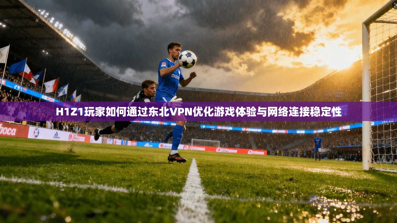 H1Z1玩家如何通过东北VPN优化游戏体验与网络连接稳定性