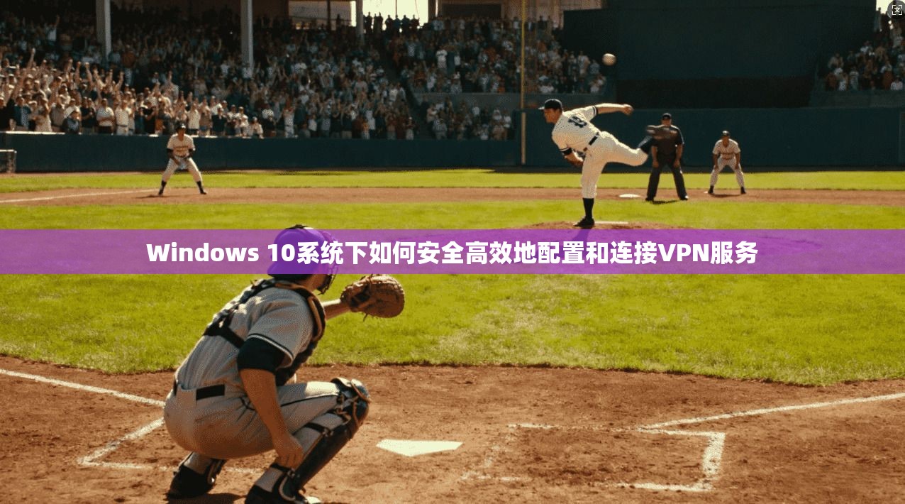 Windows 10系统下如何安全高效地配置和连接VPN服务