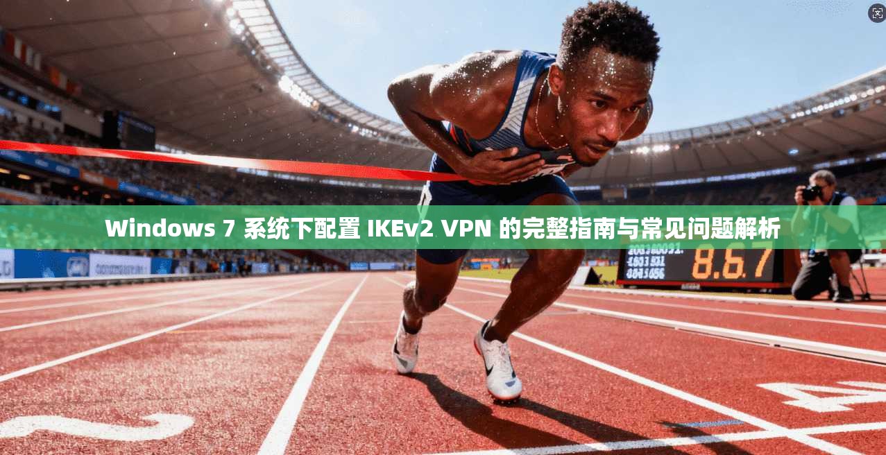 Windows 7 系统下配置 IKEv2 VPN 的完整指南与常见问题解析