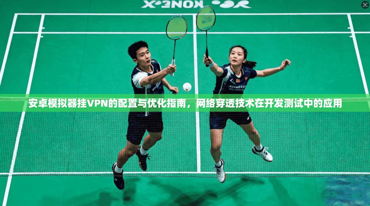 安卓模拟器挂VPN的配置与优化指南，网络穿透技术在开发测试中的应用